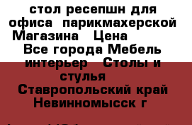 стол-ресепшн для офиса, парикмахерской, Магазина › Цена ­ 14 000 - Все города Мебель, интерьер » Столы и стулья   . Ставропольский край,Невинномысск г.